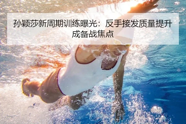 孙颖莎新周期训练曝光：反手接发质量提升成备战焦点