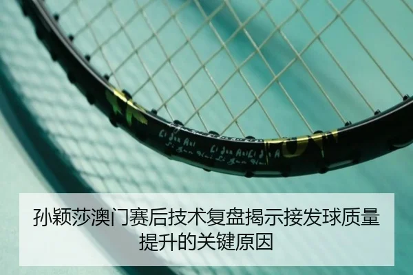 孙颖莎澳门赛后技术复盘揭示接发球质量提升的关键原因